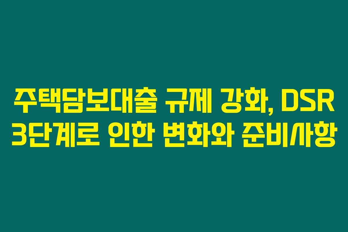주택담보대출 규제 강화, DSR 3단계로 인한 변화와 준비사항 주택담보대출 규제 강화, DSR 3단계로 인한 변화와 준비사항