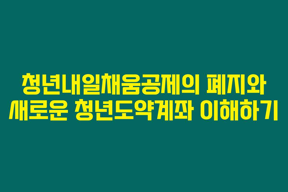 청년내일채움공제의 폐지와 새로운 청년도약계좌 이해하기 청년내일채움공제의 폐지와 새로운 청년도약계좌 이해하기