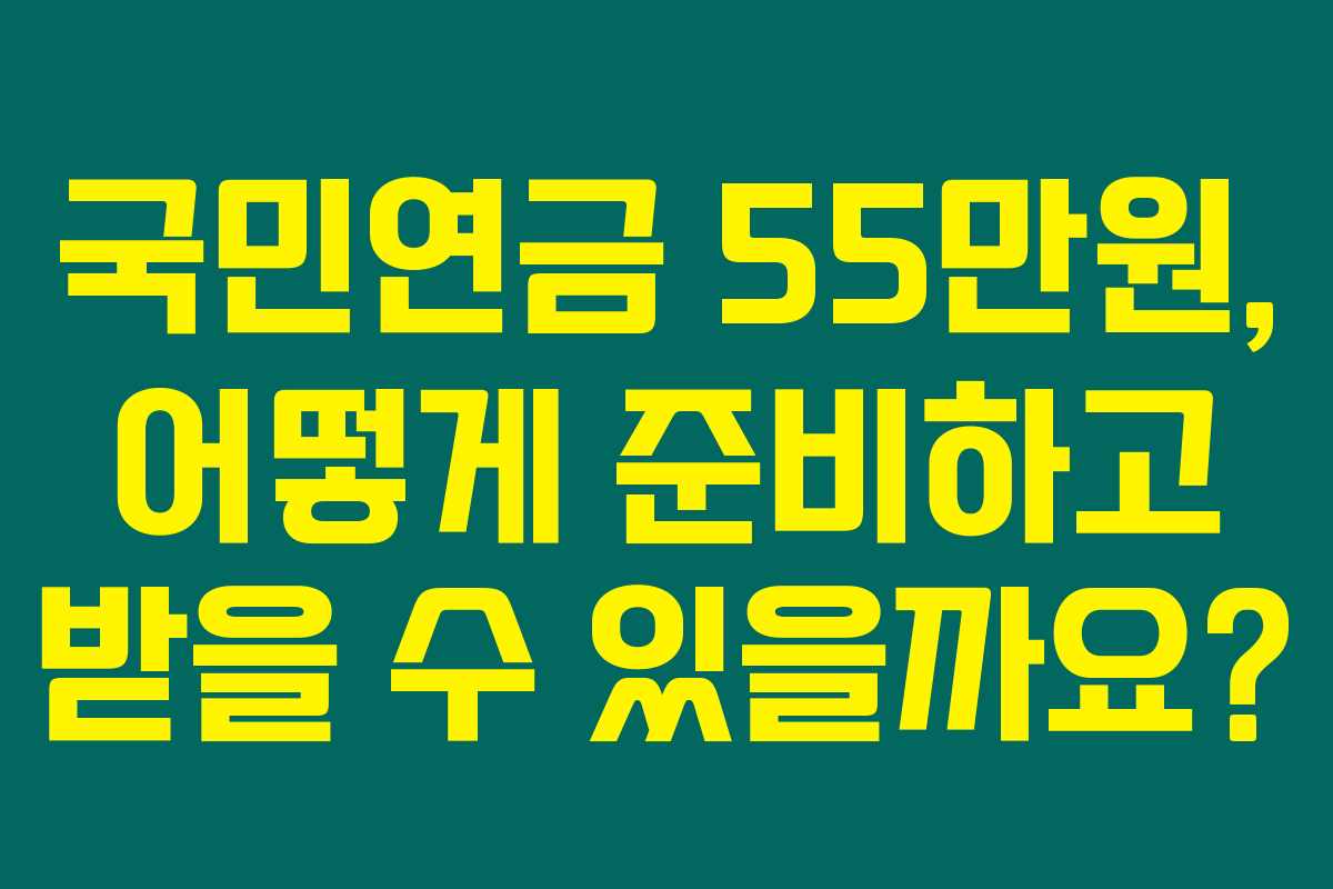국민연금 55만원, 어떻게 준비하고 받을 수 있을까요? 국민연금 55만원, 어떻게 준비하고 받을 수 있을까요?