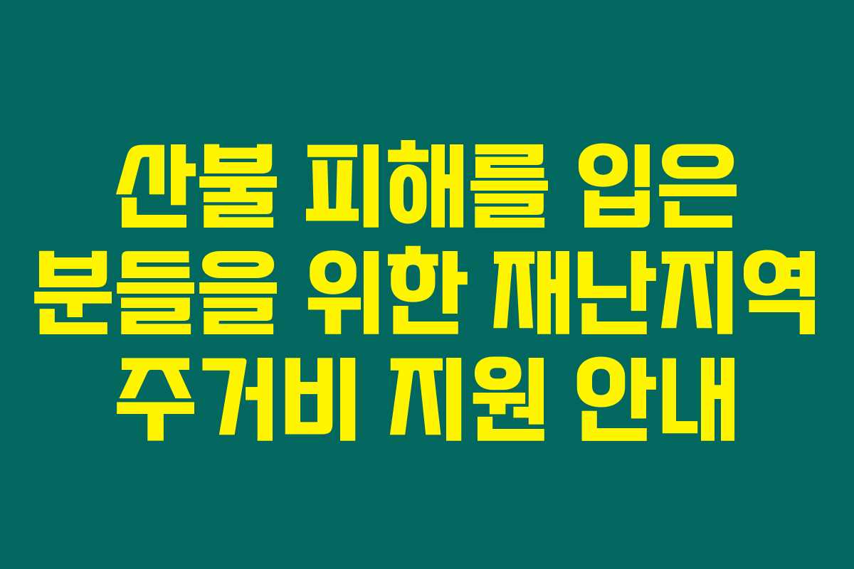 산불 피해를 입은 분들을 위한 재난지역 주거비 지원 안내 산불 피해를 입은 분들을 위한 재난지역 주거비 지원 안내