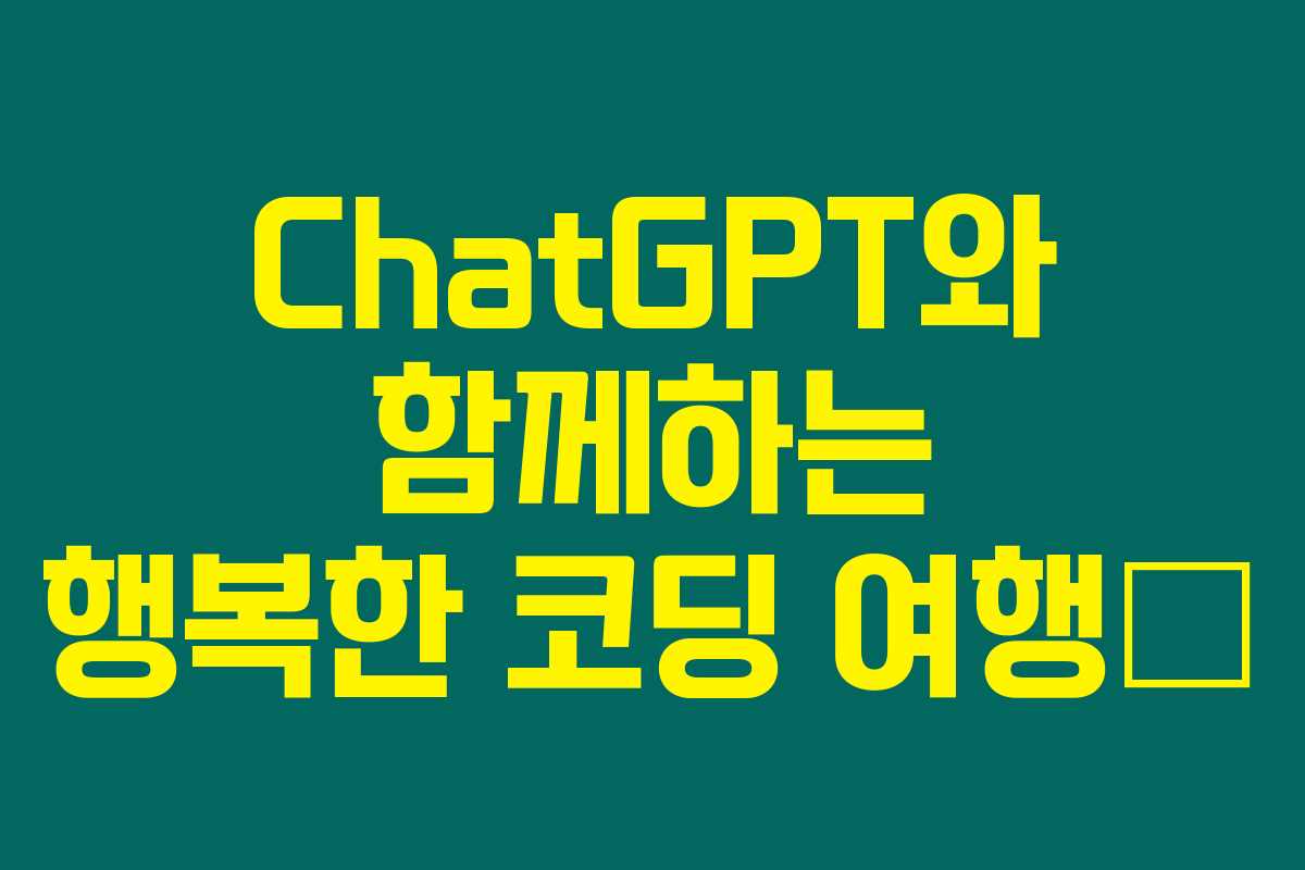 ChatGPT와 함께하는 행복한 코딩 여행🚀 ChatGPT와 함께하는 행복한 코딩 여행🚀
