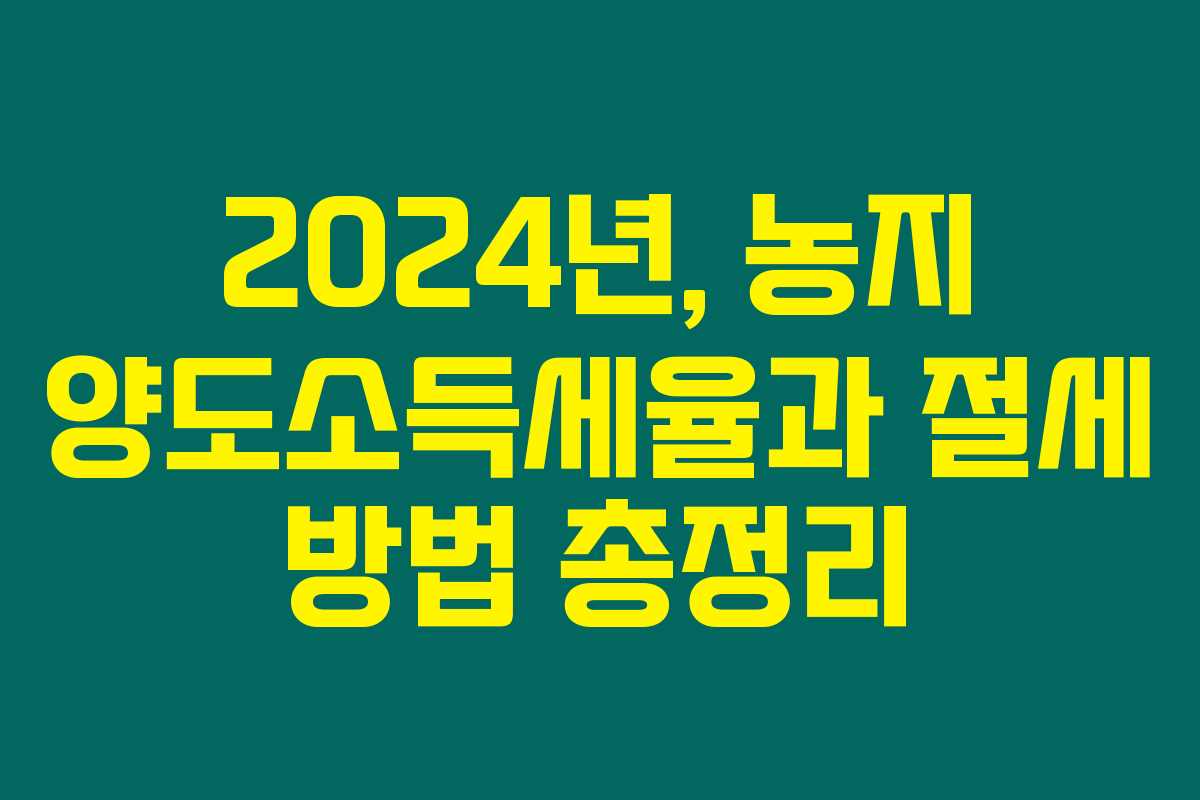 2024년, 농지 양도소득세율과 절세 방법 총정리 2024년, 농지 양도소득세율과 절세 방법 총정리