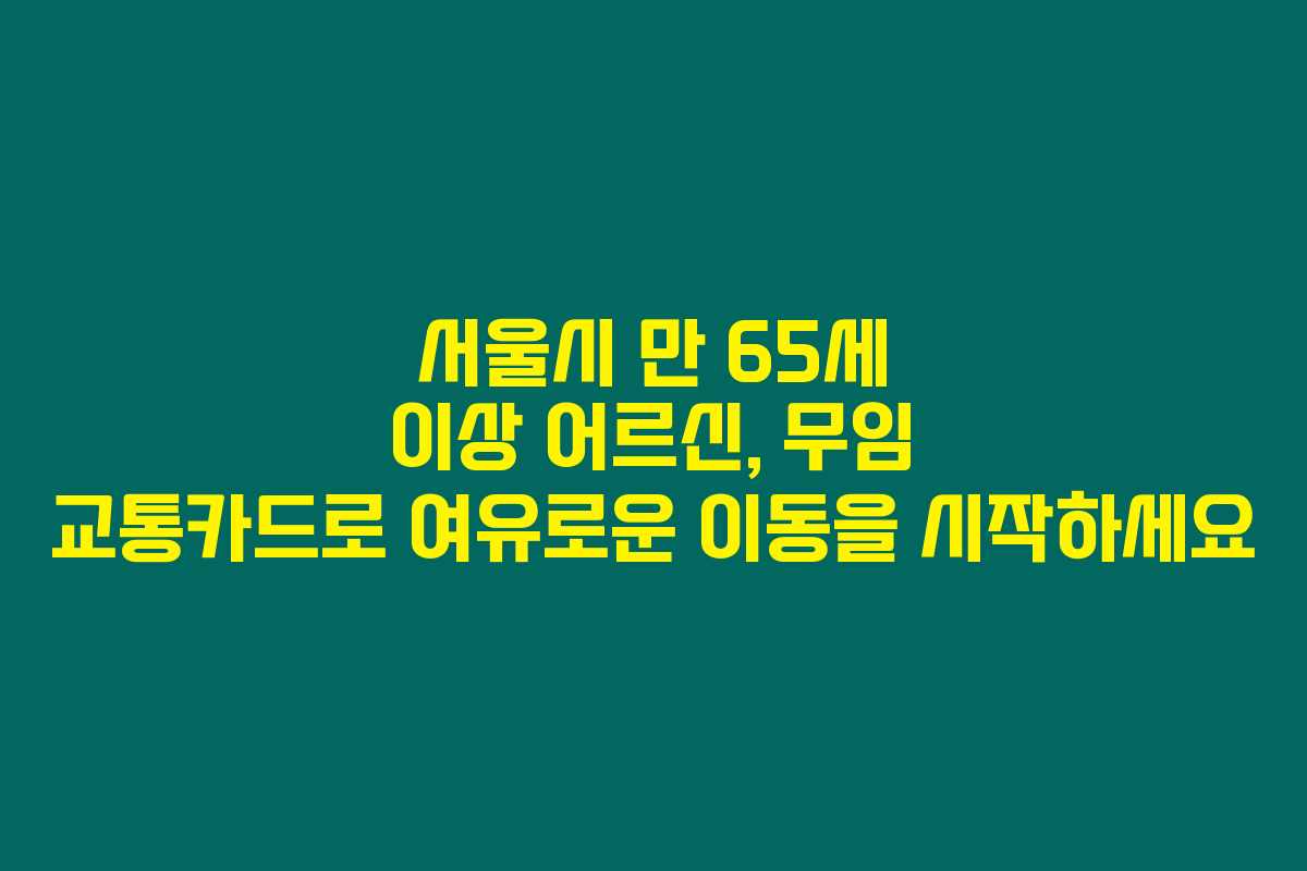 서울시 만 65세 이상 어르신, 무임 교통카드로 여유로운 이동을 시작하세요