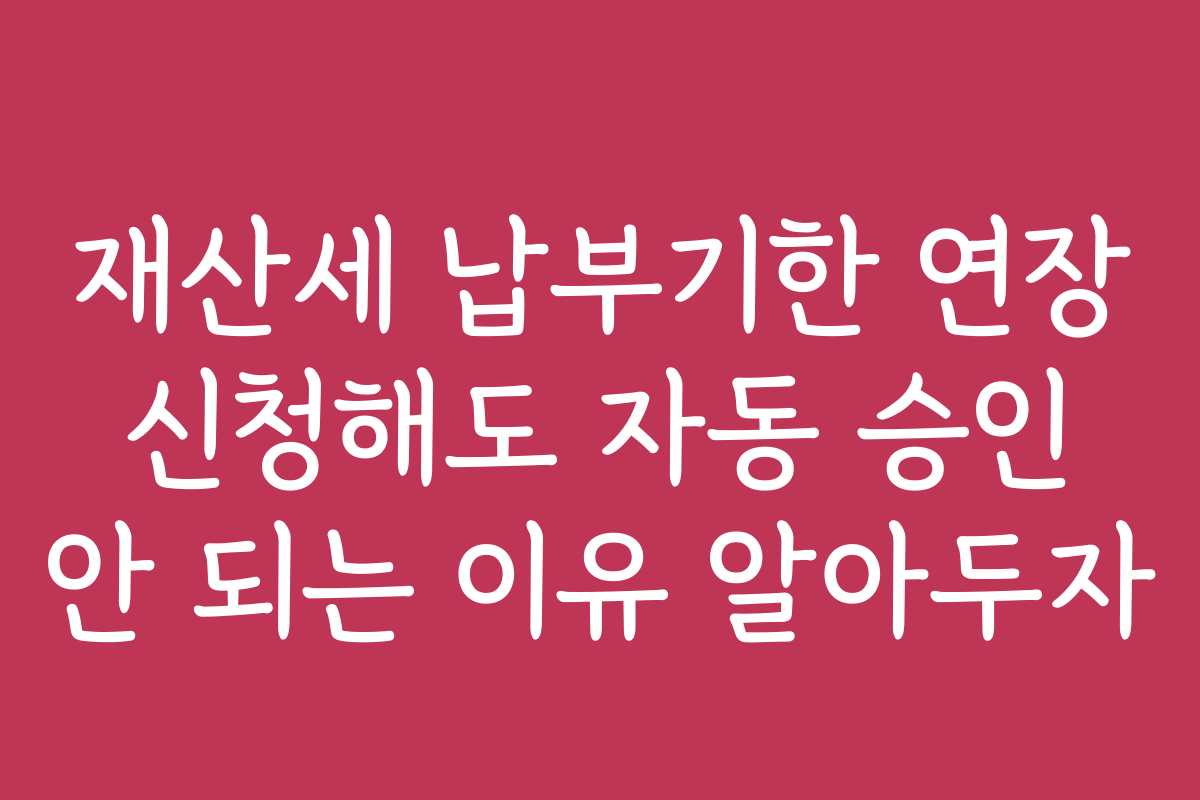 재산세 납부기한 연장 신청해도 자동 승인 안 되는 이유 알아두자 재산세 납부기한 연장 신청해도 자동 승인 안 되는 이유 알아두자