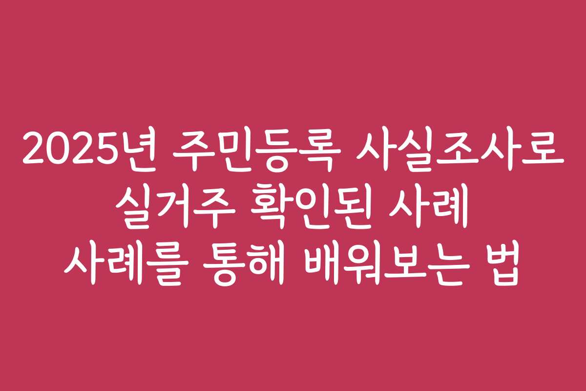 2025년 주민등록 사실조사로 실거주 확인된 사례 사례를 통해 배워보는 법 2025년 주민등록 사실조사로 실거주 확인된 사례 사례를 통해 배워보는 법