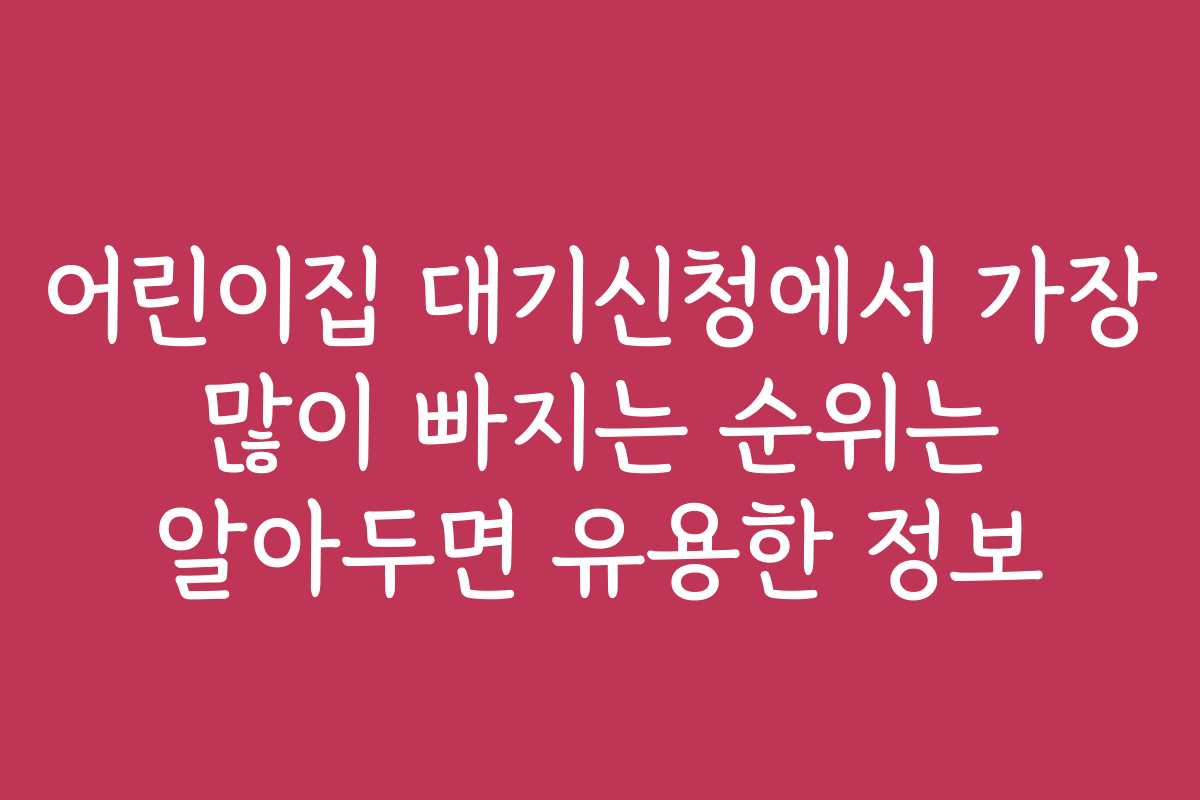어린이집 대기신청에서 가장 많이 빠지는 순위는 알아두면 유용한 정보 어린이집 대기신청에서 가장 많이 빠지는 순위는 알아두면 유용한 정보