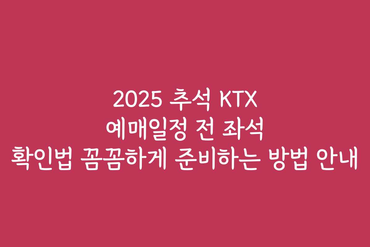 2025 추석 KTX 예매일정 전 좌석 확인법 꼼꼼하게 준비하는 방법 안내 2025 추석 KTX 예매일정 전 좌석 확인법 꼼꼼하게 준비하는 방법 안내