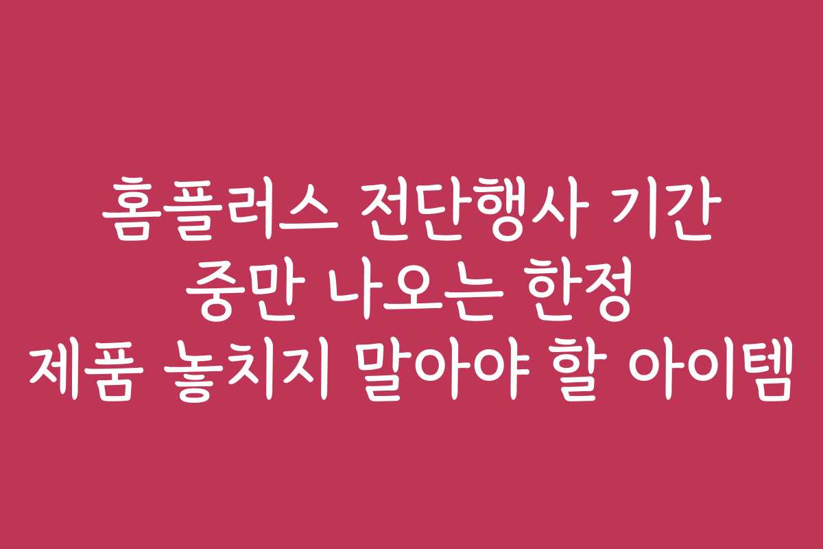 홈플러스 전단행사 기간 중만 나오는 한정 제품 놓치지 말아야 할 아이템 홈플러스 전단행사 기간 중만 나오는 한정 제품 놓치지 말아야 할 아이템