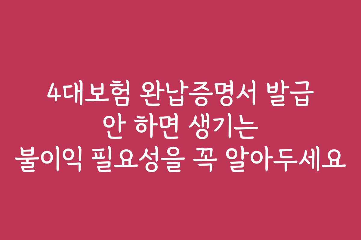 4대보험 완납증명서 발급 안 하면 생기는 불이익 필요성을 꼭 알아두세요 4대보험 완납증명서 발급 안 하면 생기는 불이익 필요성을 꼭 알아두세요