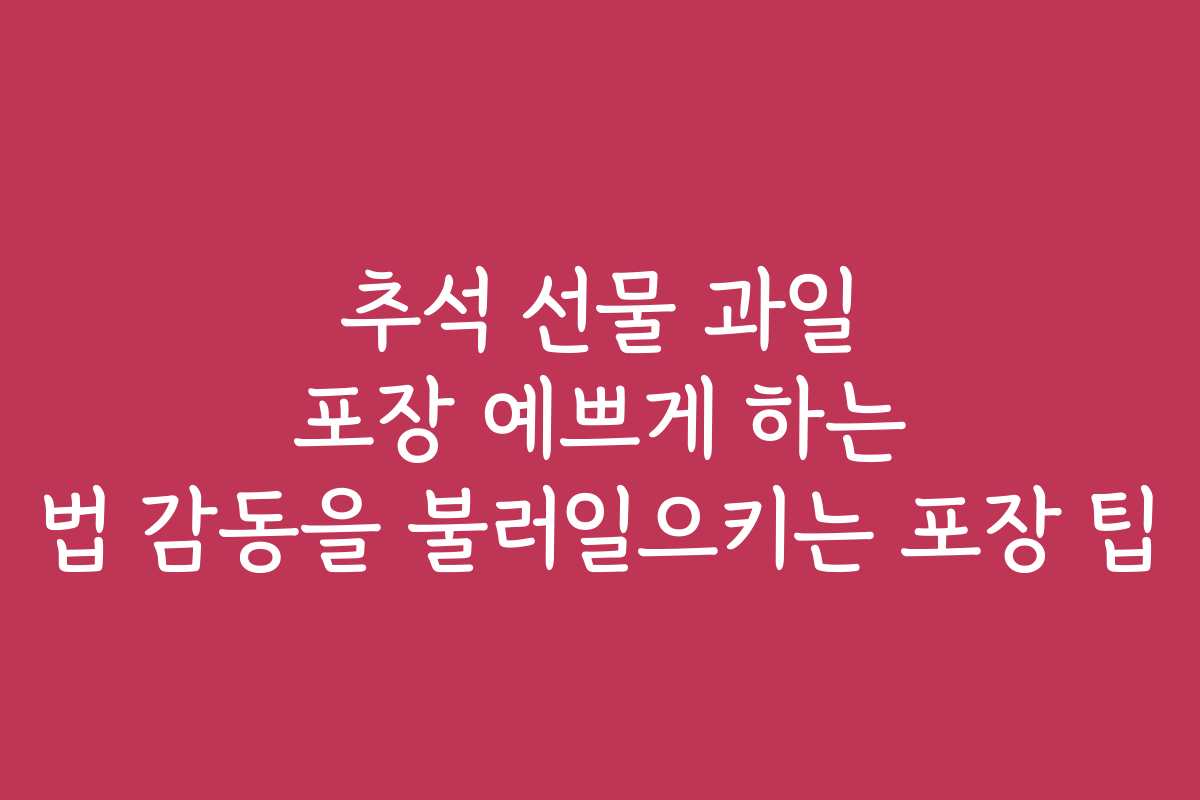 추석 선물 과일 포장 예쁘게 하는 법 감동을 불러일으키는 포장 팁 추석 선물 과일 포장 예쁘게 하는 법 감동을 불러일으키는 포장 팁