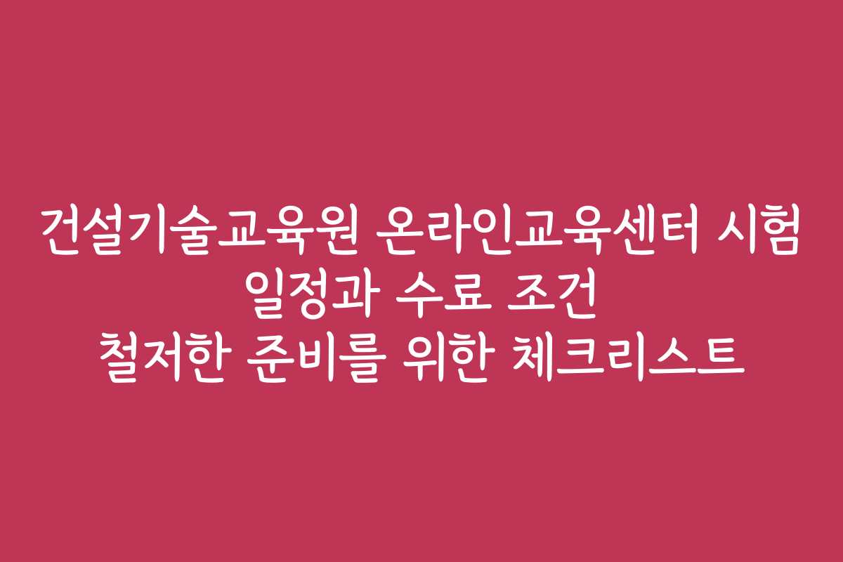 건설기술교육원 온라인교육센터 시험 일정과 수료 조건 철저한 준비를 위한 체크리스트 건설기술교육원 온라인교육센터 시험 일정과 수료 조건 철저한 준비를 위한 체크리스트