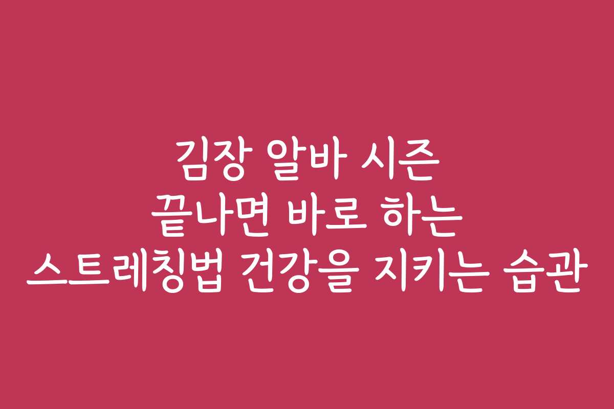 김장 알바 시즌 끝나면 바로 하는 스트레칭법 건강을 지키는 습관 김장 알바 시즌 끝나면 바로 하는 스트레칭법 건강을 지키는 습관