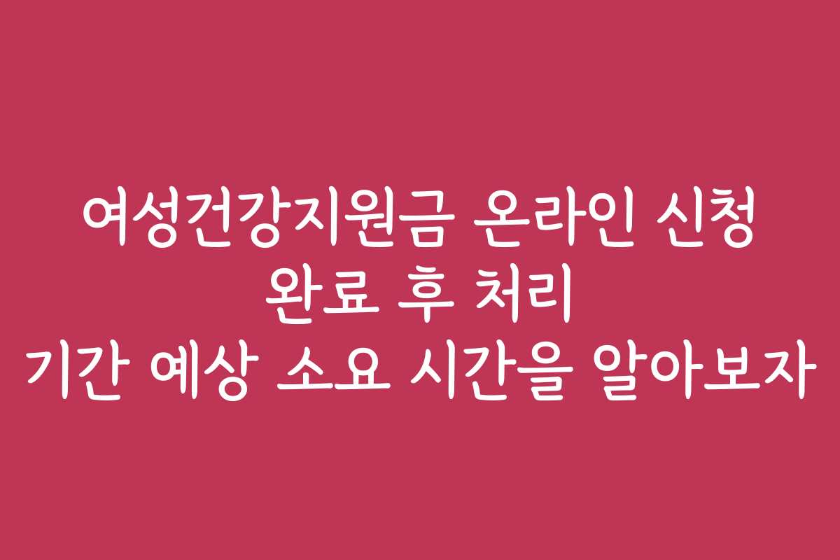 여성건강지원금 온라인 신청 완료 후 처리 기간 예상 소요 시간을 알아보자 여성건강지원금 온라인 신청 완료 후 처리 기간 예상 소요 시간을 알아보자