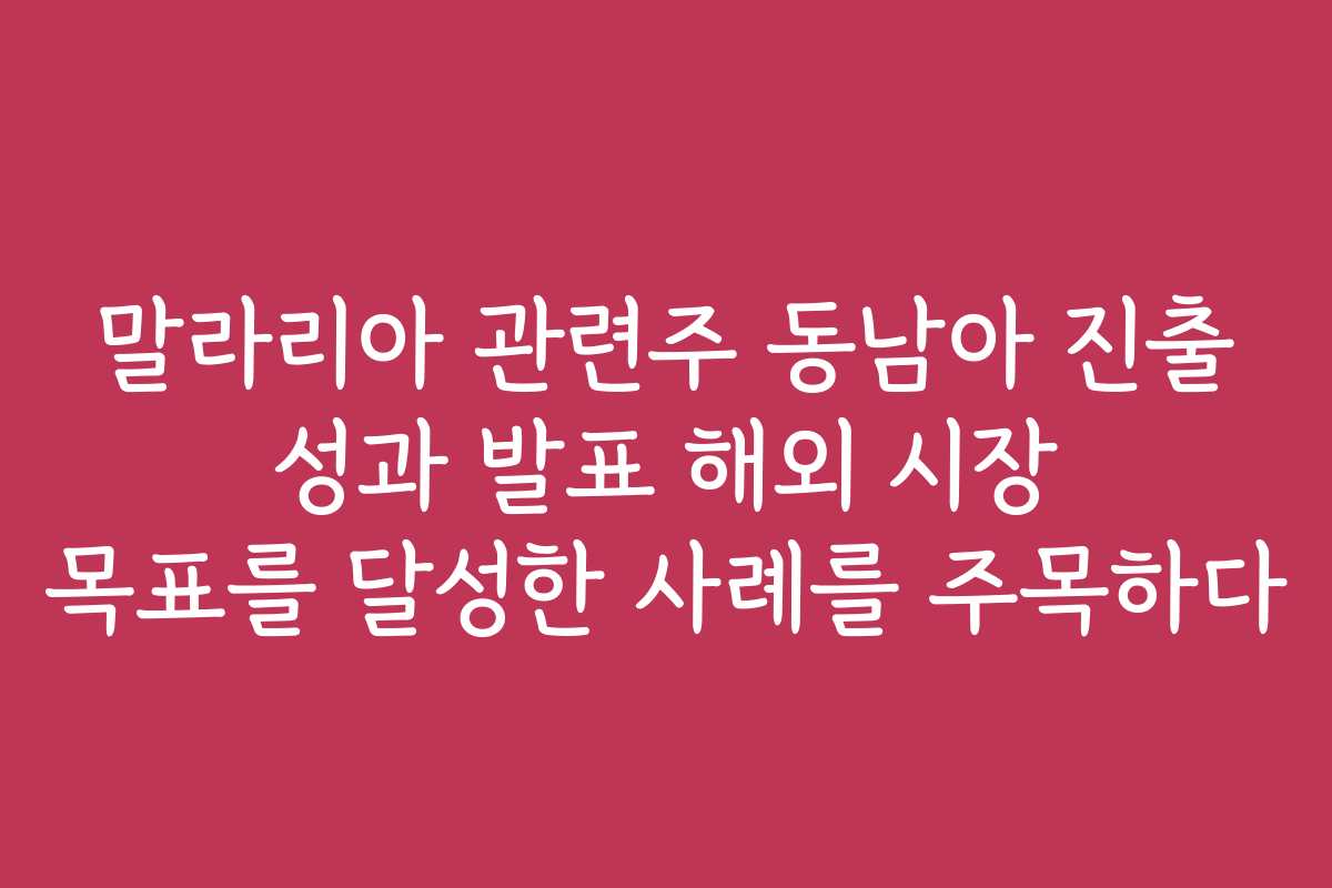 말라리아 관련주 동남아 진출 성과 발표 해외 시장 목표를 달성한 사례를 주목하다 말라리아 관련주 동남아 진출 성과 발표 해외 시장 목표를 달성한 사례를 주목하다