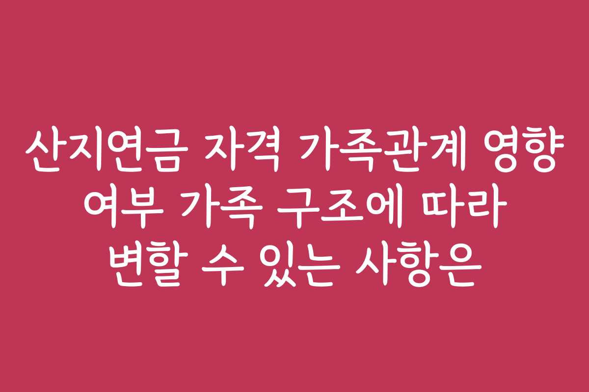 산지연금 자격 가족관계 영향 여부 가족 구조에 따라 변할 수 있는 사항은 산지연금 자격 가족관계 영향 여부 가족 구조에 따라 변할 수 있는 사항은