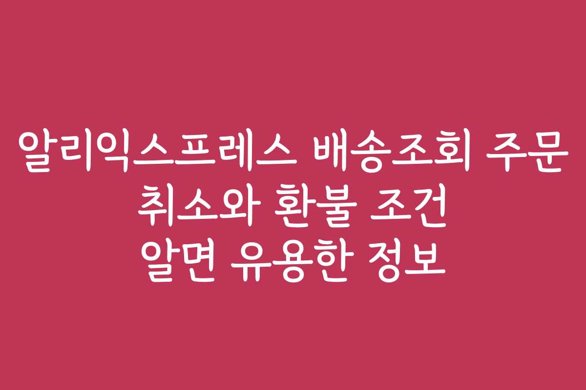알리익스프레스 배송조회 주문 취소와 환불 조건 알면 유용한 정보 알리익스프레스 배송조회 주문 취소와 환불 조건 알면 유용한 정보