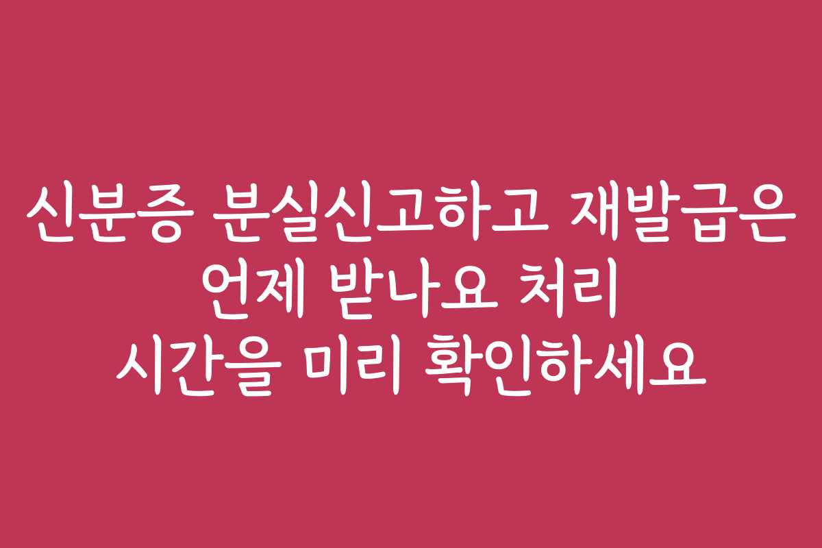 신분증 분실신고하고 재발급은 언제 받나요 처리 시간을 미리 확인하세요 신분증 분실신고하고 재발급은 언제 받나요 처리 시간을 미리 확인하세요