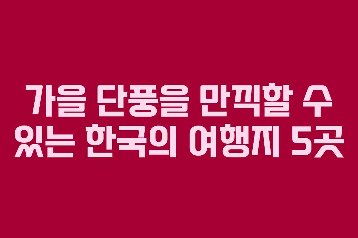 가을 단풍을 만끽할 수 있는 한국의 여행지 5곳