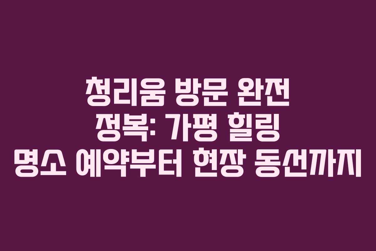 청리움 방문 완전 정복: 가평 힐링 명소 예약부터 현장 동선까지