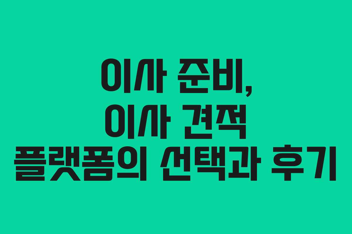 이사 준비, 이사 견적 플랫폼의 선택과 후기