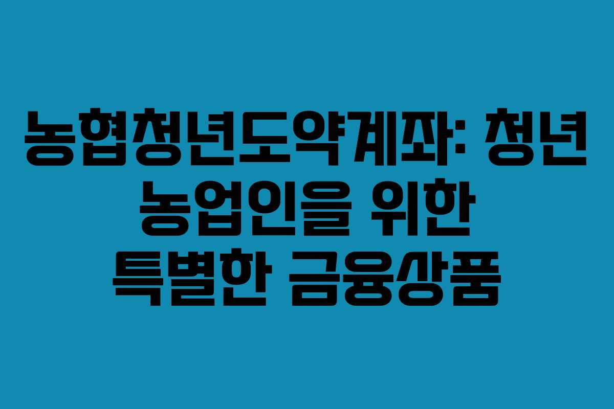 농협청년도약계좌: 청년 농업인을 위한 특별한 금융상품