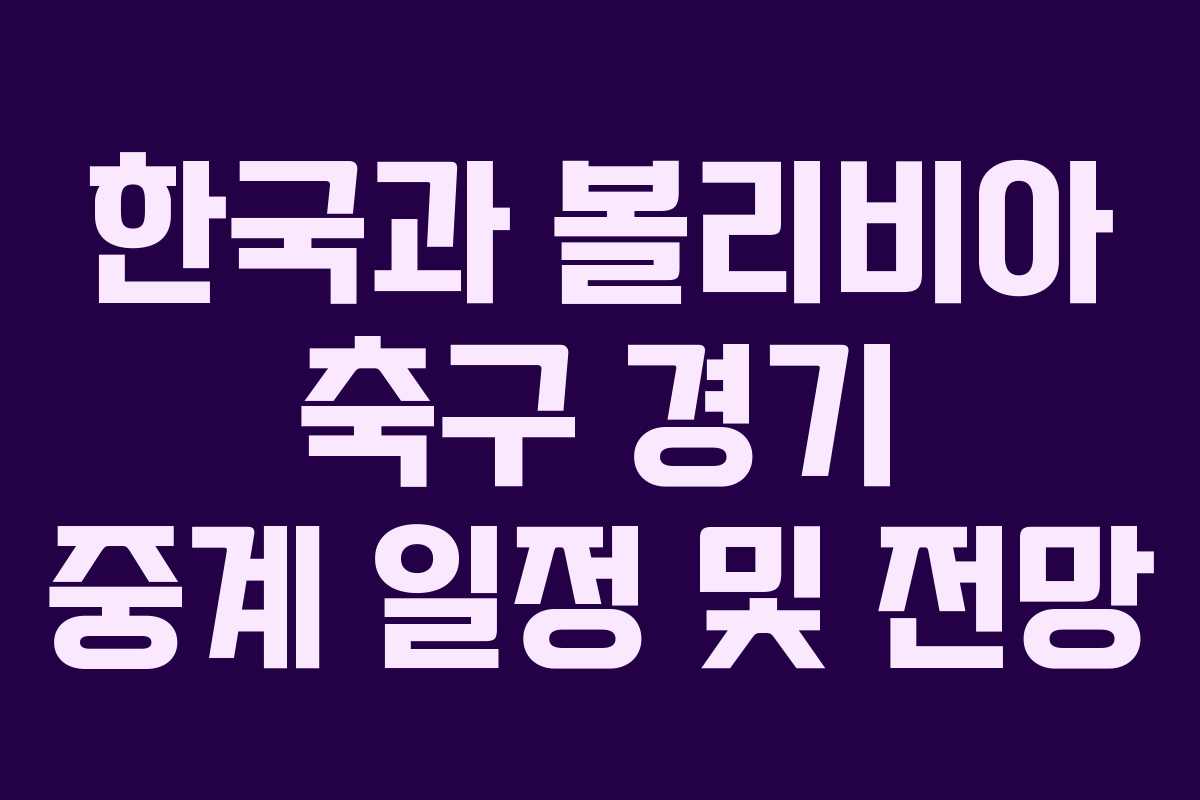 한국과 볼리비아 축구 경기 중계 일정 및 전망