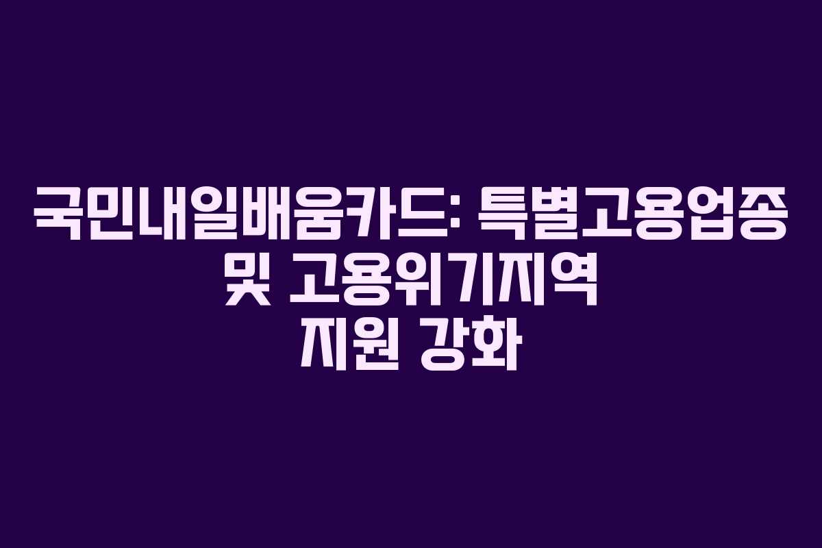 국민내일배움카드: 특별고용업종 및 고용위기지역 지원 강화