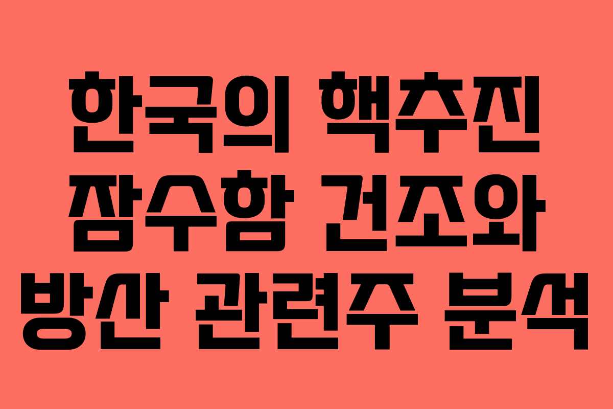 한국의 핵추진 잠수함 건조와 방산 관련주 분석