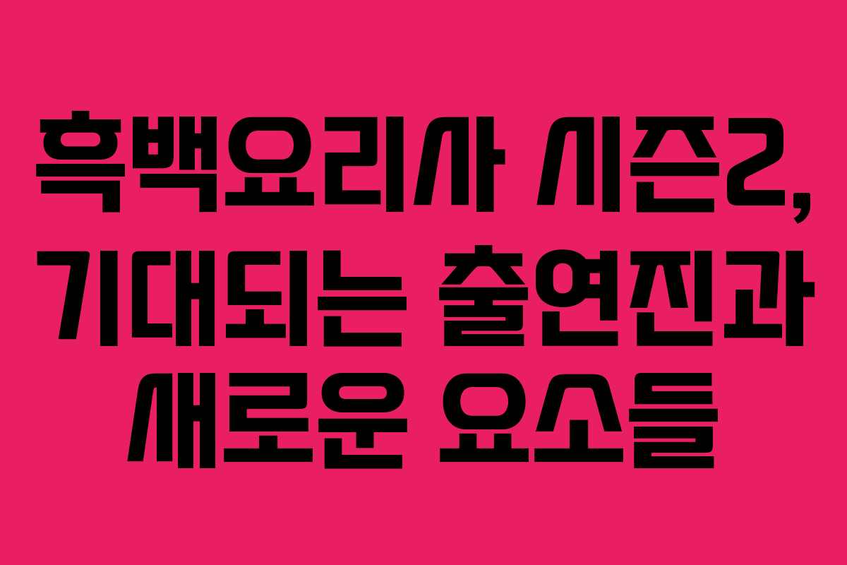 흑백요리사 시즌2, 기대되는 출연진과 새로운 요소들