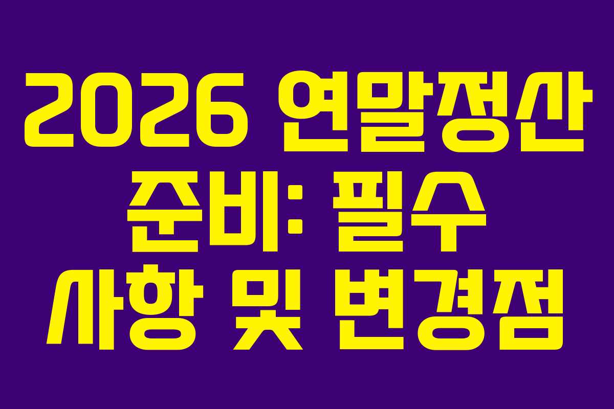 2026 연말정산 준비: 필수 사항 및 변경점