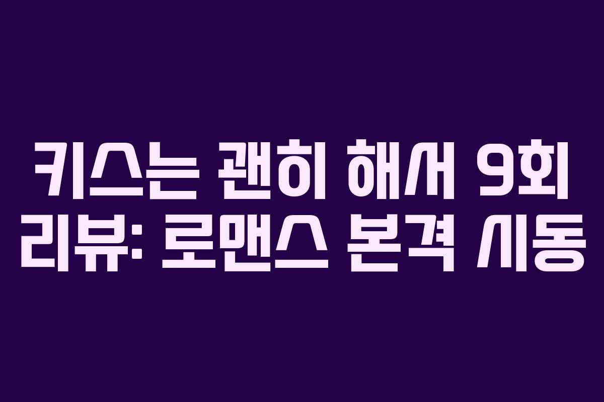 키스는 괜히 해서 9회 리뷰: 로맨스 본격 시동