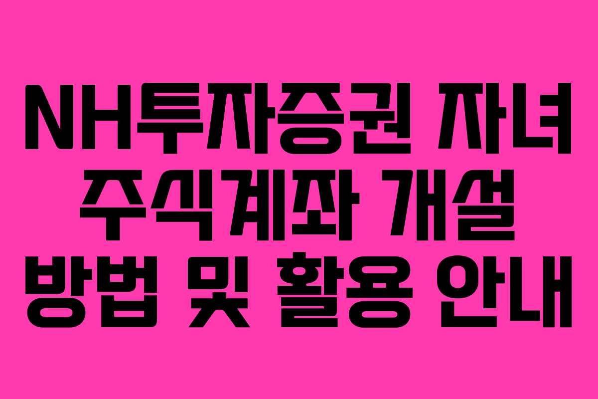 NH투자증권 자녀 주식계좌 개설 방법 및 활용 안내