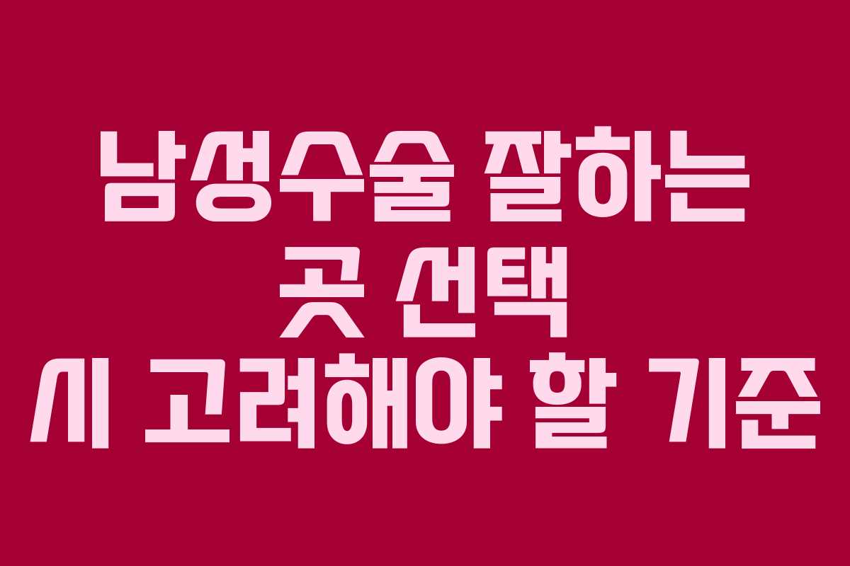 남성수술 잘하는 곳 선택 시 고려해야 할 기준
