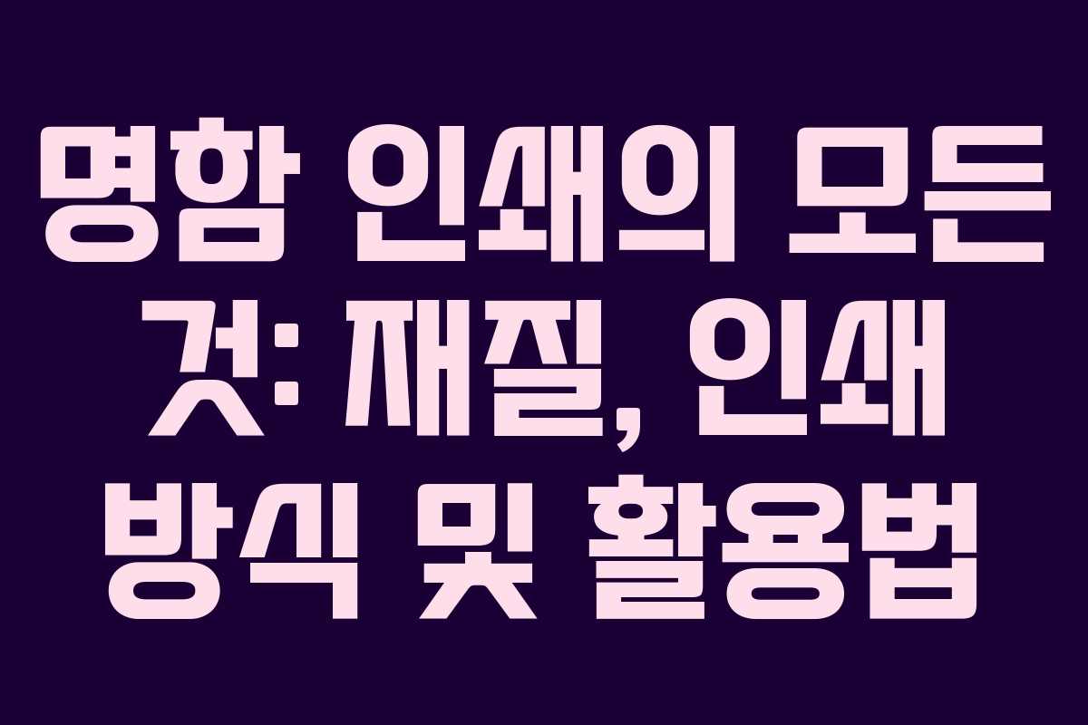 명함 인쇄의 모든 것: 재질, 인쇄 방식 및 활용법