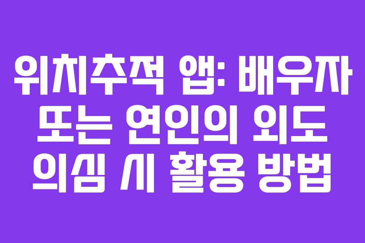 위치추적 앱: 배우자 또는 연인의 외도 의심 시 활용 방법