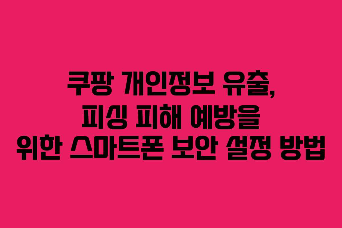 쿠팡 개인정보 유출, 피싱 피해 예방을 위한 스마트폰 보안 설정 방법