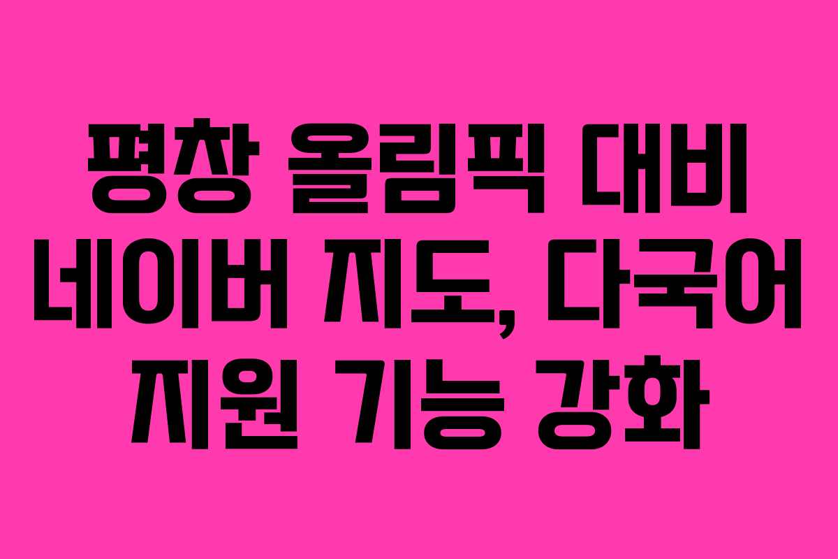평창 올림픽 대비 네이버 지도, 다국어 지원 기능 강화