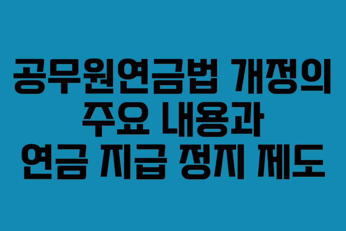 공무원연금법 개정의 주요 내용과 연금 지급 정지 제도
