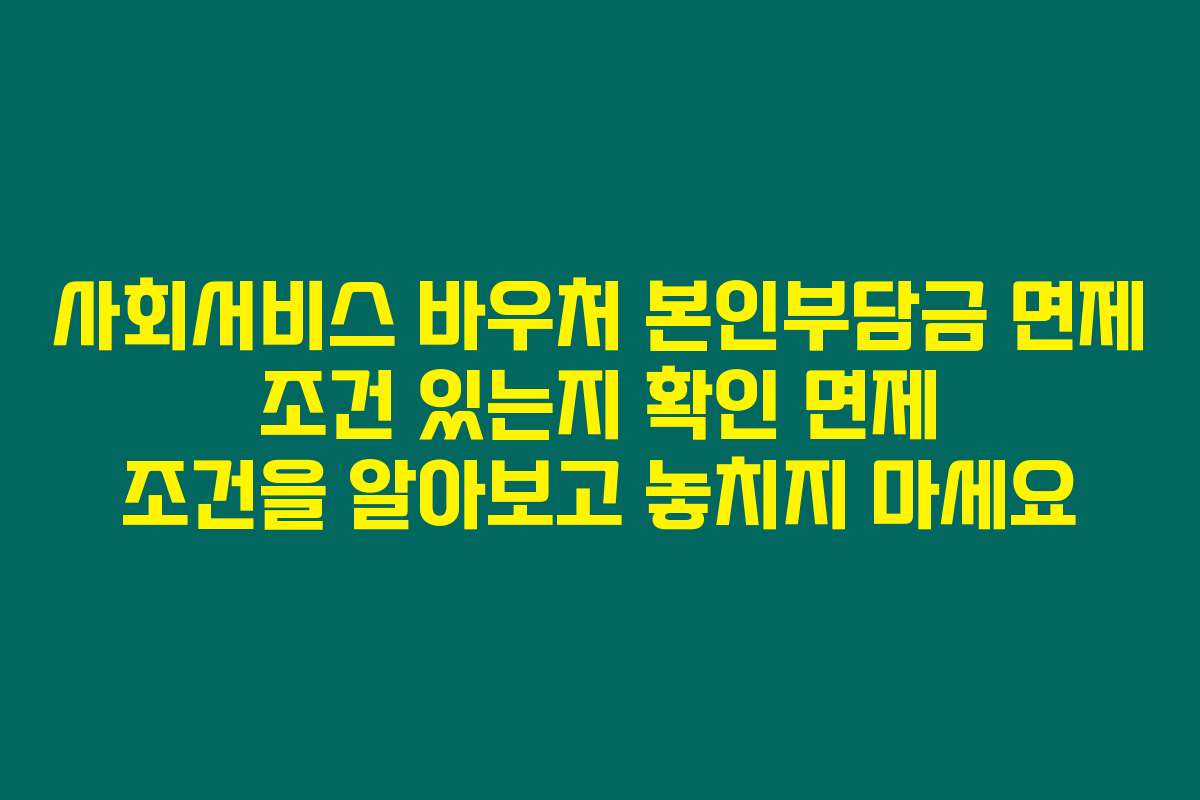 사회서비스 바우처 본인부담금 면제 조건 있는지 확인 면제 조건을 알아보고 놓치지 마세요