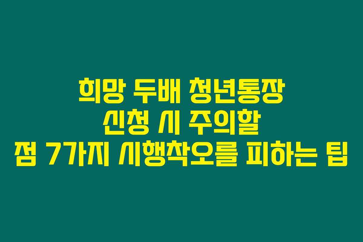 희망 두배 청년통장 신청 시 주의할 점 7가지 시행착오를 피하는 팁