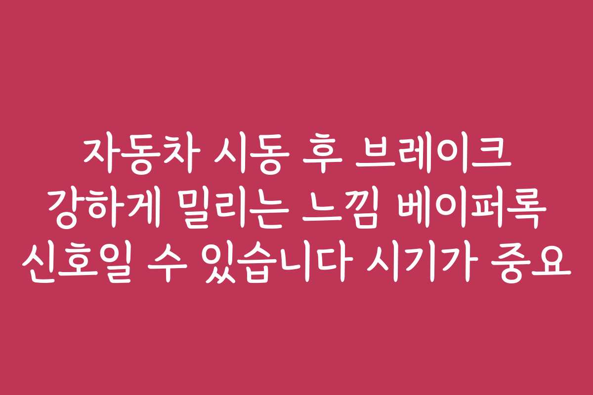 자동차 시동 후 브레이크 강하게 밀리는 느낌 베이퍼록 신호일 수 있습니다 시기가 중요