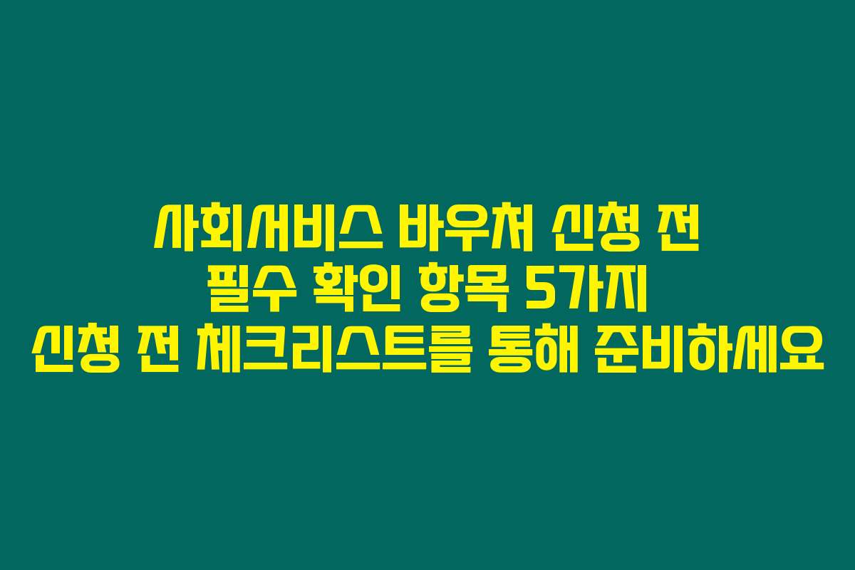 사회서비스 바우처 신청 전 필수 확인 항목 5가지 신청 전 체크리스트를 통해 준비하세요