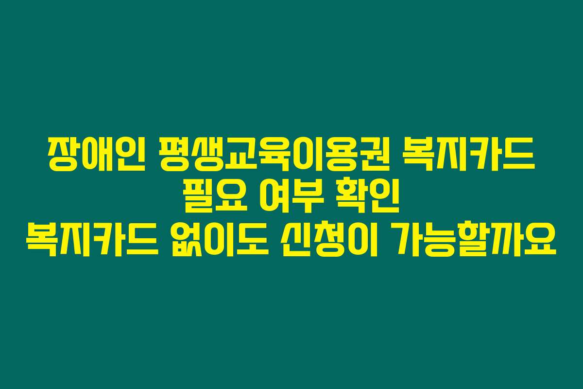 장애인 평생교육이용권 복지카드 필요 여부 확인 복지카드 없이도 신청이 가능할까요