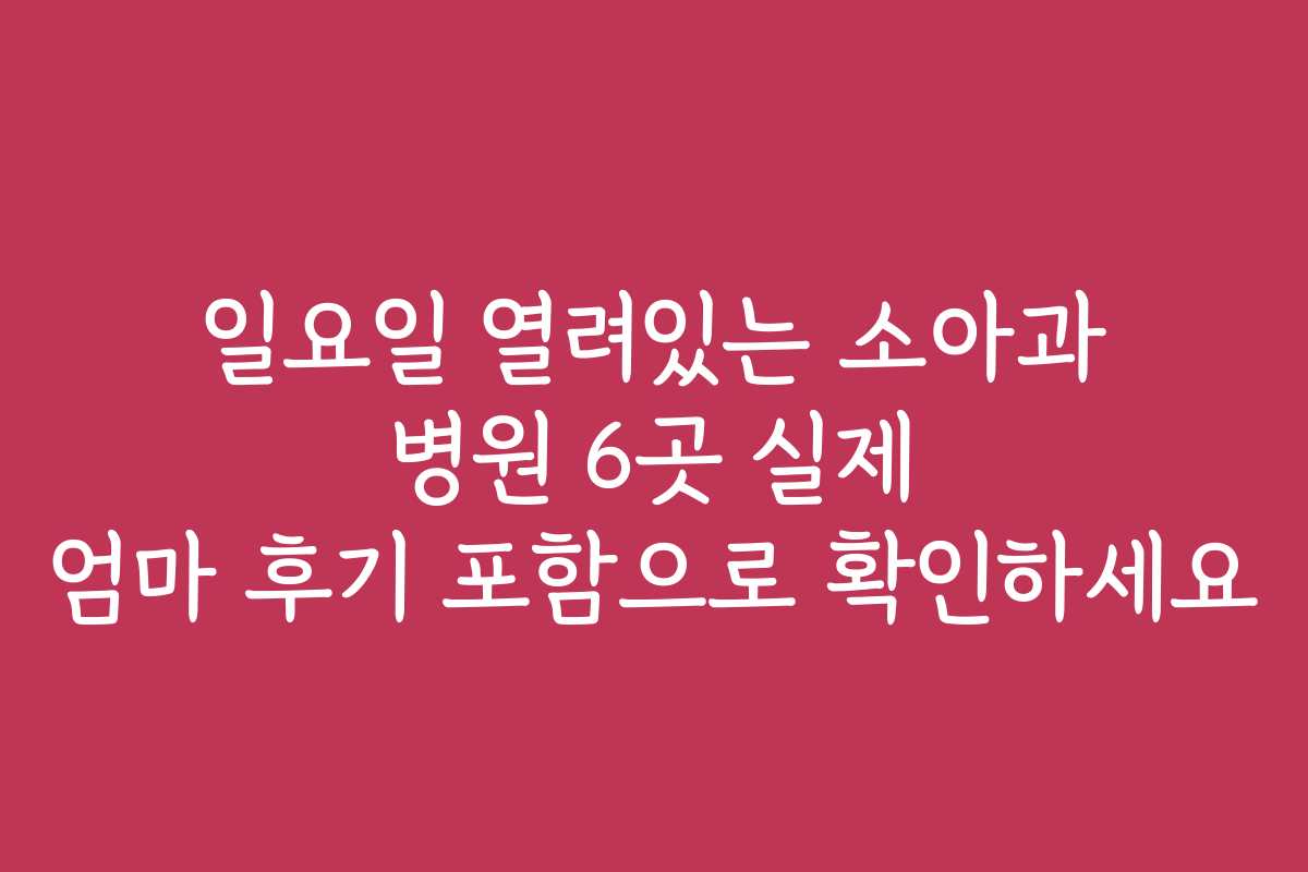 일요일 열려있는 소아과 병원 6곳 실제 엄마 후기 포함으로 확인하세요