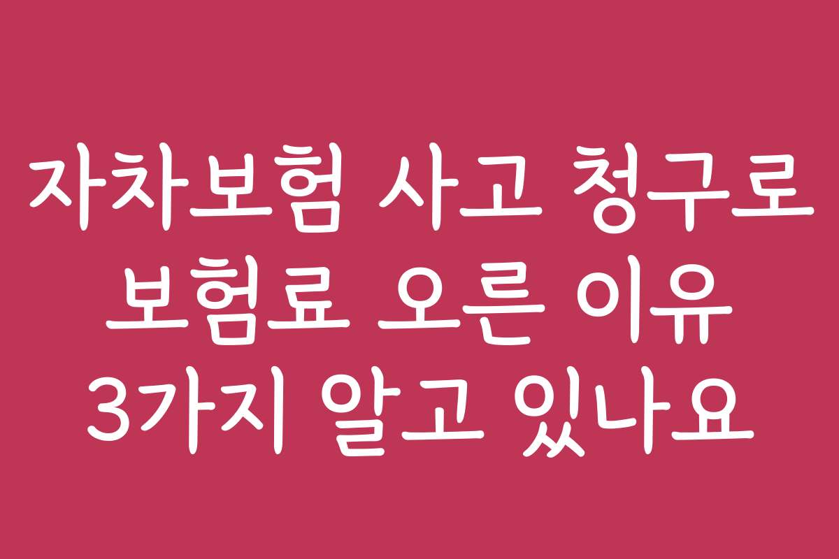 자차보험 사고 청구로 보험료 오른 이유 3가지 알고 있나요