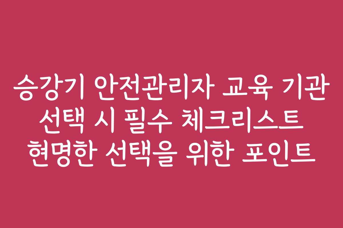 승강기 안전관리자 교육 기관 선택 시 필수 체크리스트 현명한 선택을 위한 포인트