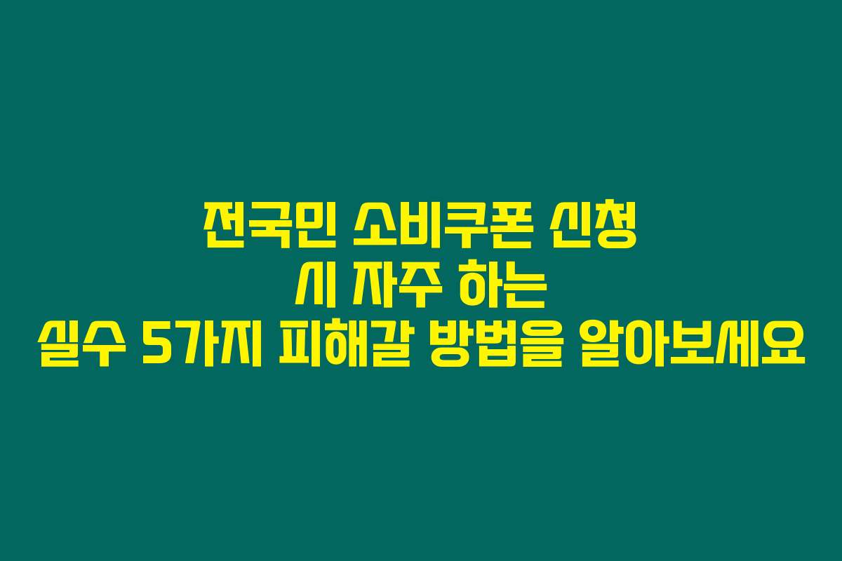 전국민 소비쿠폰 신청 시 자주 하는 실수 5가지 피해갈 방법을 알아보세요
