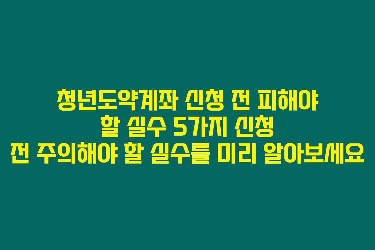 청년도약계좌 신청 전 피해야 할 실수 5가지 신청 전 주의해야 할 실수를 미리 알아보세요