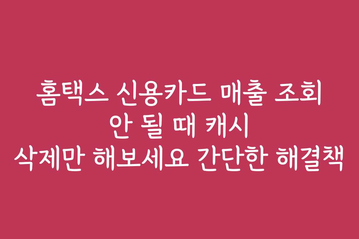 홈택스 신용카드 매출 조회 안 될 때 캐시 삭제만 해보세요 간단한 해결책
