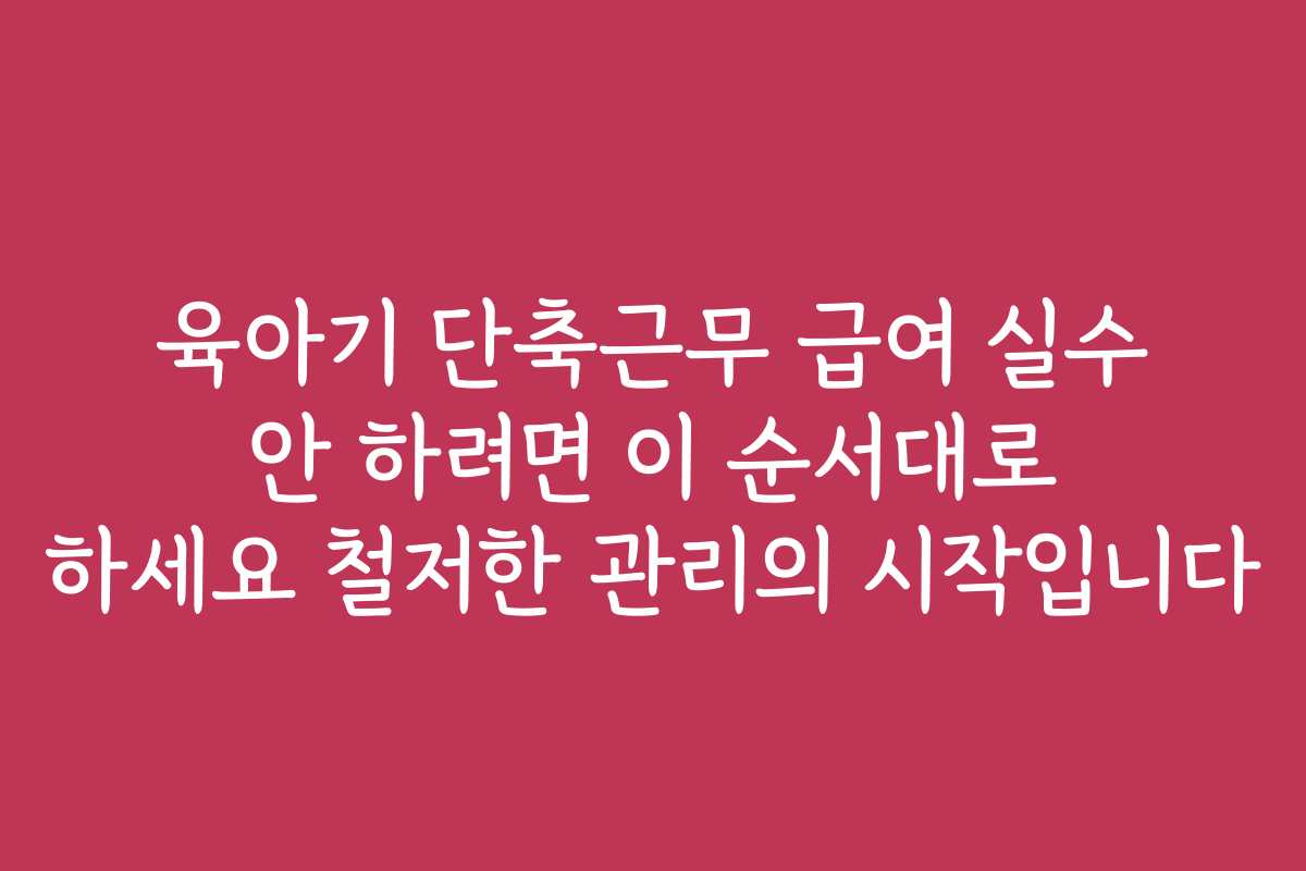 육아기 단축근무 급여 실수 안 하려면 이 순서대로 하세요 철저한 관리의 시작입니다